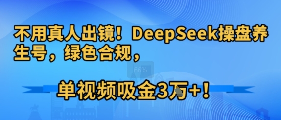 不用真人出镜！DeepSeek操盘养生号，绿色合规，单视频吸金3W+!-飞哥项目网