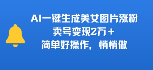 AI一键生成美女图片涨粉，卖号变现2W+，简单好操作，悄悄做-飞哥项目网