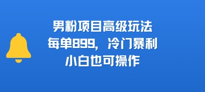 男粉项目高级玩法，每单899，冷门暴利，小白也可操作-飞哥项目网