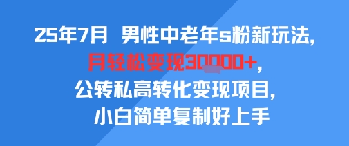 25年7月男性中老年s粉新玩法，月轻松变现3W+，公转私高转化变现项目，小白简单复制好上手-飞哥项目网