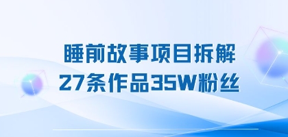 睡前故事项目拆解，27条作品35W粉丝，人人都能上手-飞哥项目网