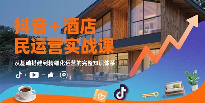 抖音+酒店民宿运营实战课：从基础搭建到精细化运营的完整知识体系-飞哥项目网