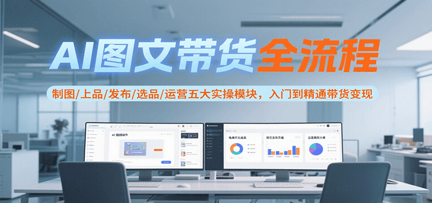 AI图文带货全流程，制图/上品/发布/选品/运营五大实操模块，入门到精通带货变现-飞哥项目网
