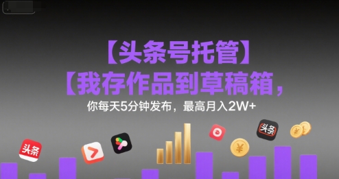 【头条号托管 】我存作品到草稿箱，你每天5分钟发布，最高月入2W+-飞哥项目网