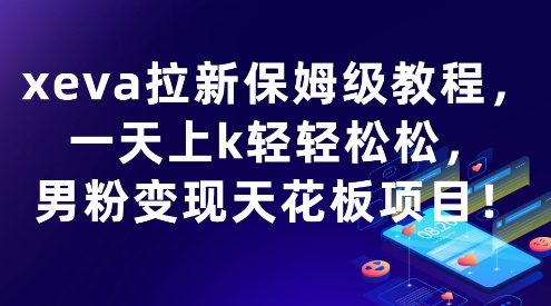 xeva拉新保姆级教程，一天上k轻轻松松，男粉变现天花板项目-飞哥项目网
