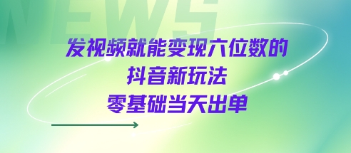 发视频就能变现六位数的抖音新玩法，0基础当天出单-飞哥项目网