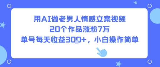 用AI做老男人情感文案视频，20个作品涨粉7W，单号每天收益3张+，小白操作简单-飞哥项目网