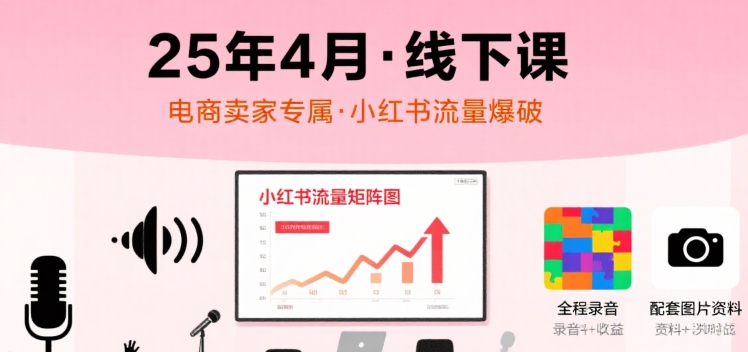 小红书25年4月线下课程，电商卖家小红书流量课，录音+图片-飞哥项目网
