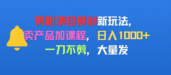 男粉项目新玩法，卖产品加课程，日入1k+暴利成本低，一刀不剪，大量发-飞哥项目网