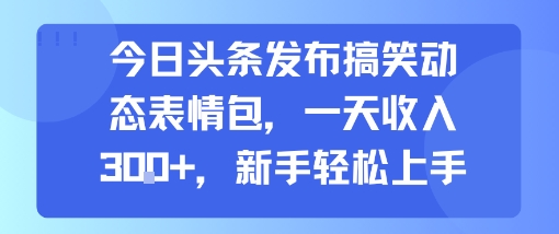 今日头条发布搞笑动态表情包，一天收入300+，新手轻松上手-飞哥项目网