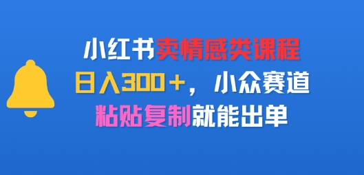 小红书卖情感类课程，日入300+，小众赛道，粘贴复制就能出单-飞哥项目网