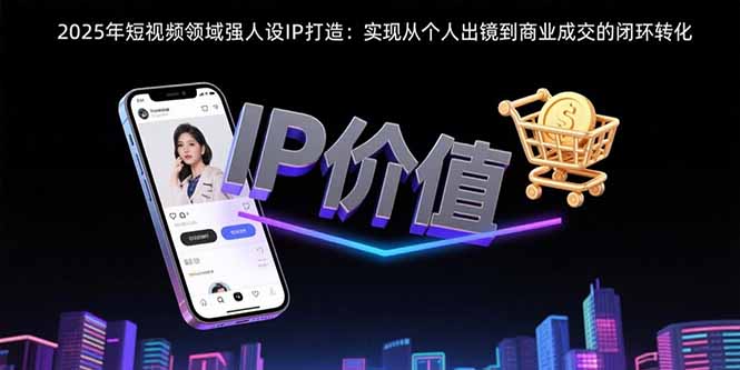 2025年短视频领域人设IP打造：实现从个人出镜到商业成交的闭环转化-飞哥项目网