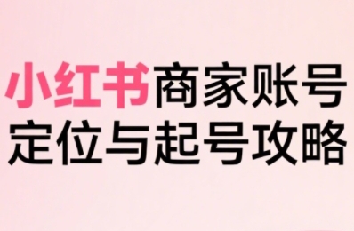 小红书电商全链路实战从定位到爆单，系统拆解小红书商家起号全流程-飞哥项目网