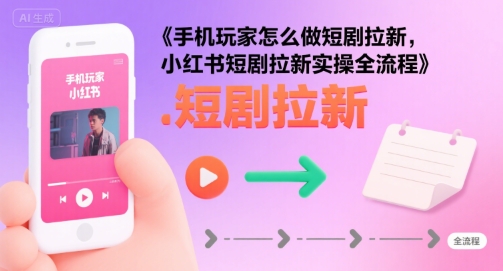 手机玩家怎么做短剧拉新，小红书短剧拉新实操全流程-飞哥项目网